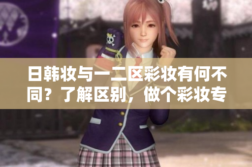 日韩妆与一二区彩妆有何不同？了解区别，做个彩妆专家！