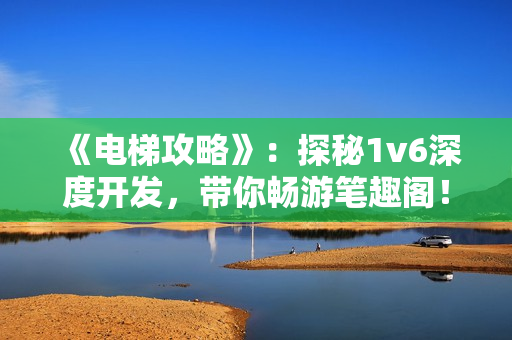 《电梯攻略》：探秘1v6深度开发，带你畅游笔趣阁！
