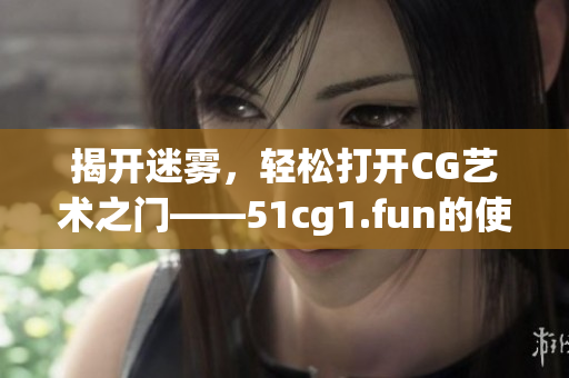 揭开迷雾，轻松打开CG艺术之门——51cg1.fun的使用指南