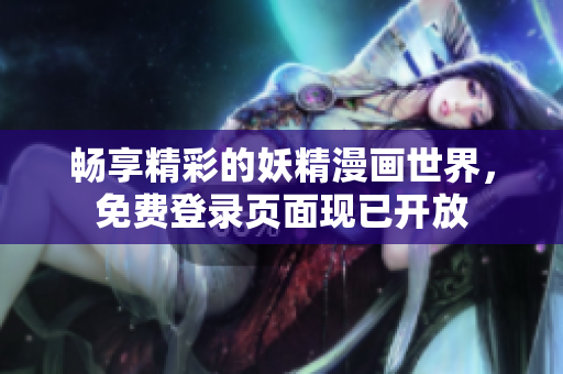 畅享精彩的妖精漫画世界，免费登录页面现已开放