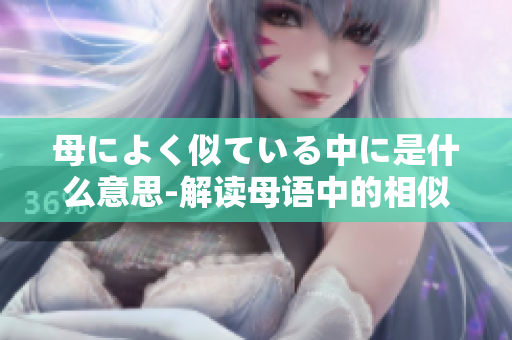 母によく似ている中に是什么意思-解读母语中的相似之处