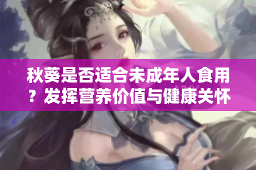 秋葵是否适合未成年人食用？发挥营养价值与健康关怀
