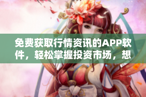 免费获取行情资讯的APP软件，轻松掌握投资市场，想赚钱先下载它！