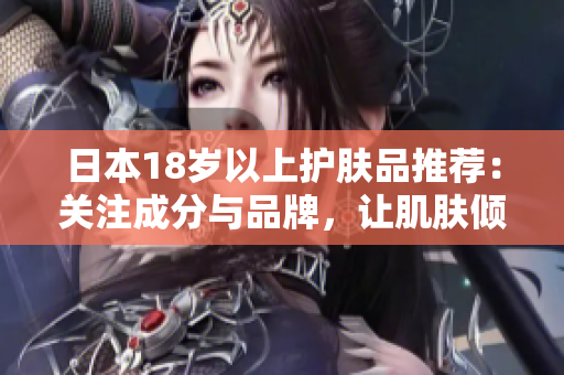 日本18岁以上护肤品推荐：关注成分与品牌，让肌肤倾心呵护