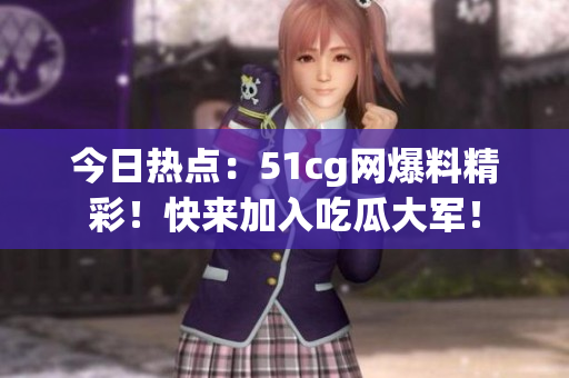 今日热点：51cg网爆料精彩！快来加入吃瓜大军！