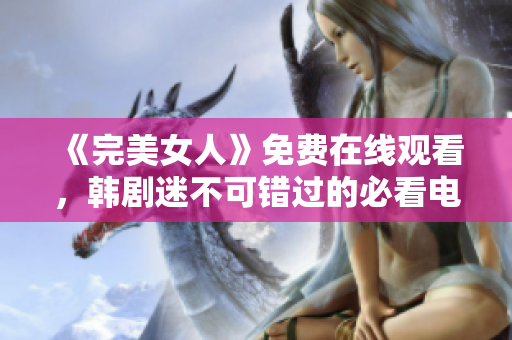 《完美女人》免费在线观看，韩剧迷不可错过的必看电视剧