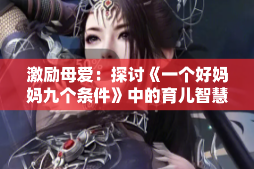 激励母爱：探讨《一个好妈妈九个条件》中的育儿智慧