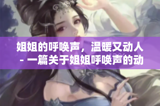 姐姐的呼唤声，温暖又动人 - 一篇关于姐姐呼唤声的动情文章