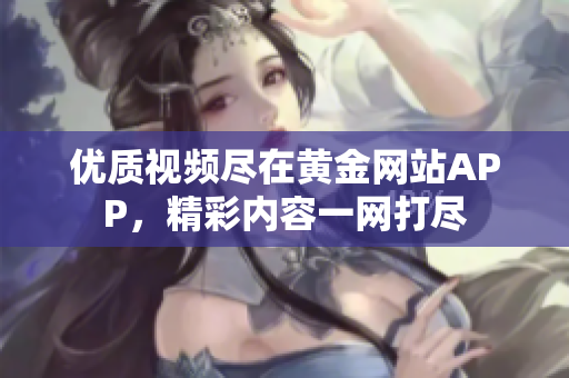 优质视频尽在黄金网站APP，精彩内容一网打尽