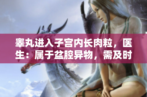 睾丸进入子宫内长肉粒，医生：属于盆腔异物，需及时就医