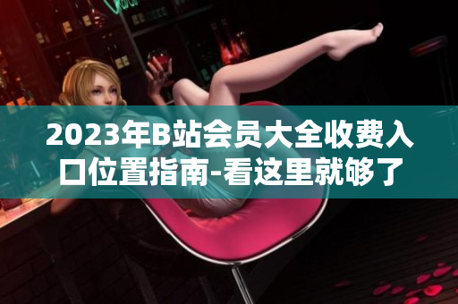 2023年B站会员大全收费入口位置指南-看这里就够了