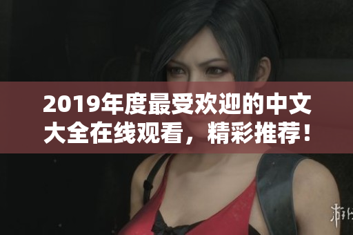 2019年度最受欢迎的中文大全在线观看，精彩推荐！