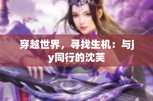 穿越世界，寻找生机：与jy同行的沈芙
