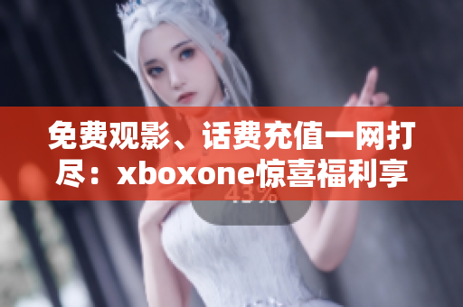 免费观影、话费充值一网打尽：xboxone惊喜福利享不停