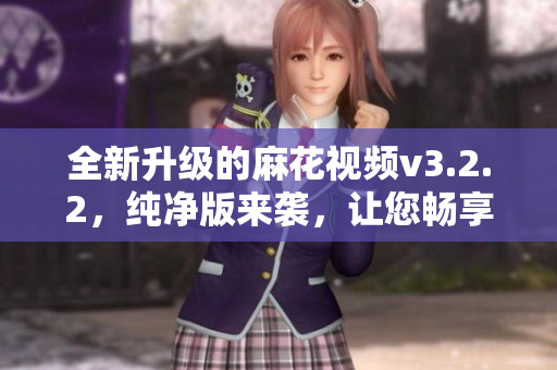 全新升级的麻花视频v3.2.2，纯净版来袭，让您畅享更清晰、流畅的视频体验！