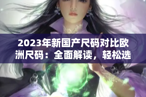 2023年新国产尺码对比欧洲尺码：全面解读，轻松选购！