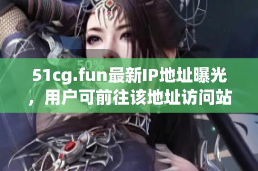 51cg.fun最新IP地址曝光，用户可前往该地址访问站点！