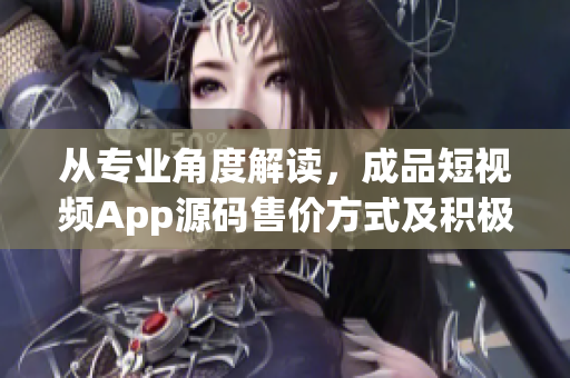 从专业角度解读，成品短视频App源码售价方式及积极因素