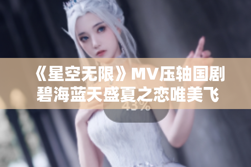 《星空无限》MV压轴国剧 碧海蓝天盛夏之恋唯美飞翔
