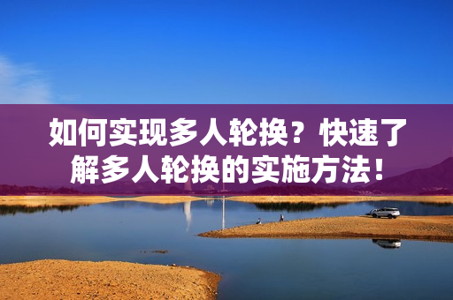 如何实现多人轮换？快速了解多人轮换的实施方法！
