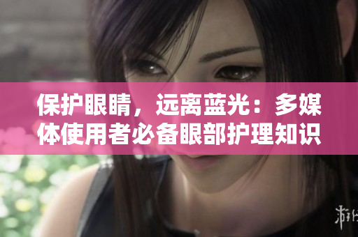 保护眼睛，远离蓝光：多媒体使用者必备眼部护理知识