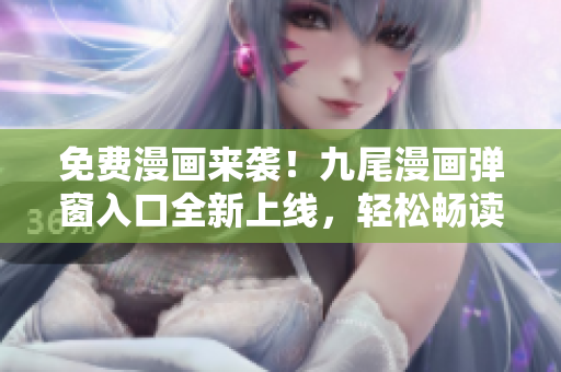 免费漫画来袭！九尾漫画弹窗入口全新上线，轻松畅读精彩漫画！