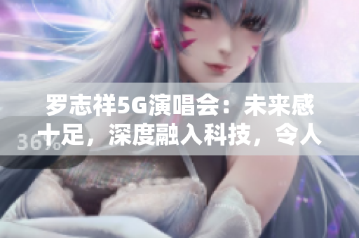 罗志祥5G演唱会：未来感十足，深度融入科技，令人大开眼界