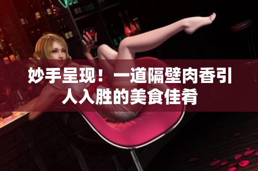 妙手呈现！一道隔壁肉香引人入胜的美食佳肴