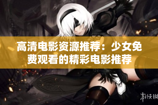 高清电影资源推荐：少女免费观看的精彩电影推荐