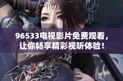 96533电视影片免费观看，让你畅享精彩视听体验！
