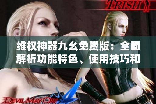 维权神器九幺免费版：全面解析功能特色、使用技巧和下载方法