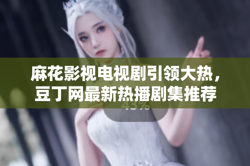 麻花影视电视剧引领大热，豆丁网最新热播剧集推荐