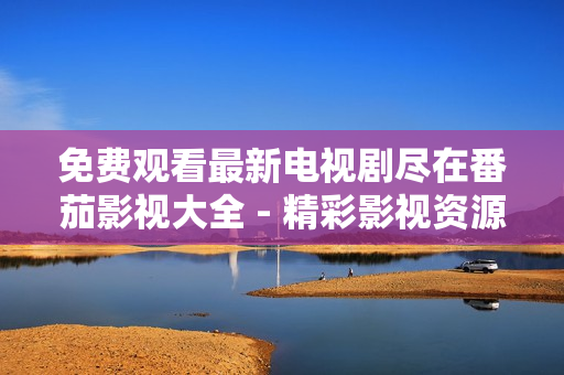 免费观看最新电视剧尽在番茄影视大全 - 精彩影视资源尽收眼底 