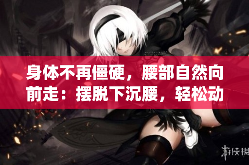 身体不再僵硬，腰部自然向前走：摆脱下沉腰，轻松动起来(1)