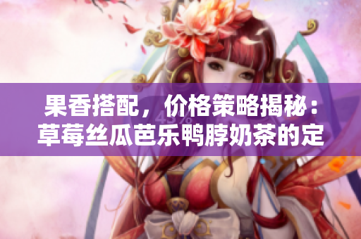 果香搭配，价格策略揭秘：草莓丝瓜芭乐鸭脖奶茶的定价解析