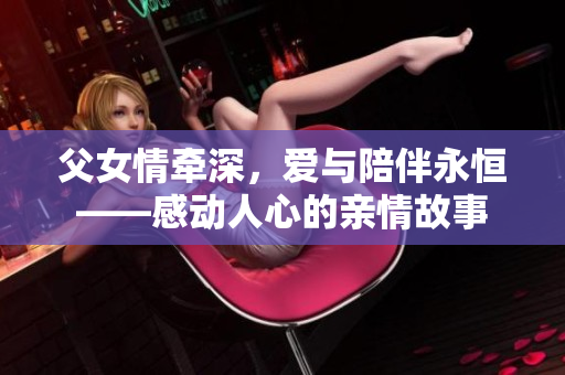父女情牵深，爱与陪伴永恒——感动人心的亲情故事