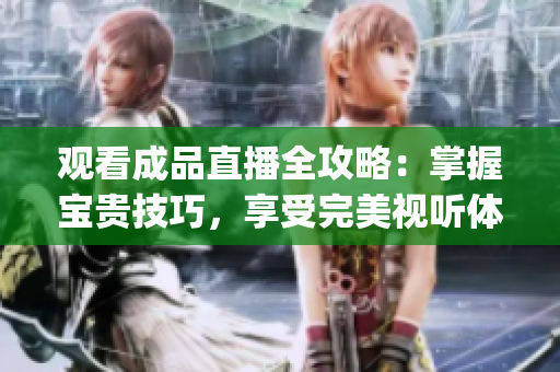 观看成品直播全攻略：掌握宝贵技巧，享受完美视听体验(1)
