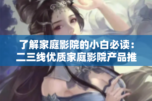了解家庭影院的小白必读：二三线优质家庭影院产品推荐