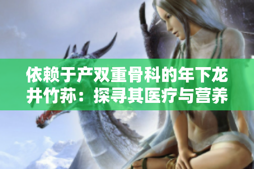 依赖于产双重骨科的年下龙井竹荪：探寻其医疗与营养价值