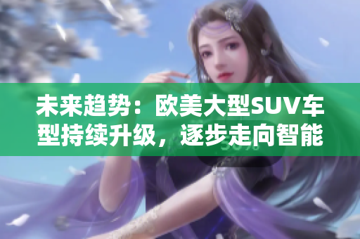 未来趋势：欧美大型SUV车型持续升级，逐步走向智能化和绿色化