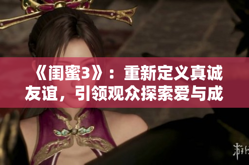 《闺蜜3》：重新定义真诚友谊，引领观众探索爱与成长的深刻旅程