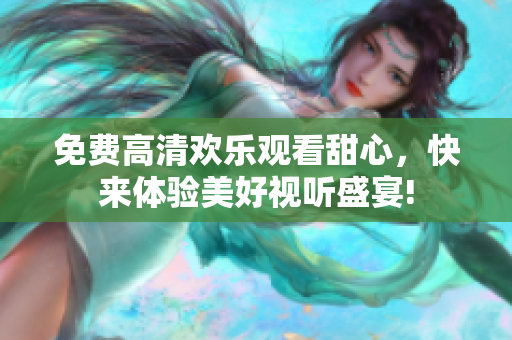 免费高清欢乐观看甜心，快来体验美好视听盛宴!