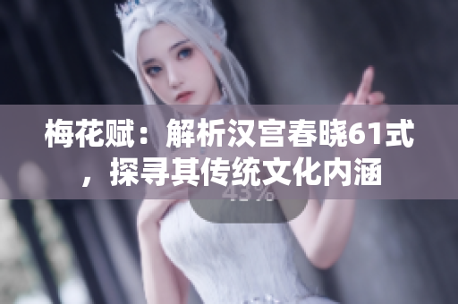 梅花赋：解析汉宫春晓61式，探寻其传统文化内涵