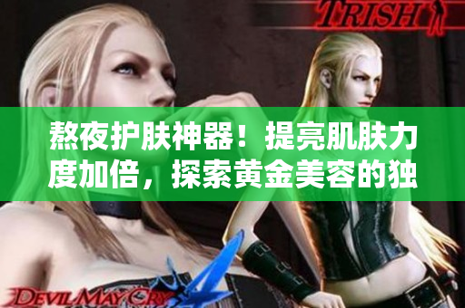 熬夜护肤神器！提亮肌肤力度加倍，探索黄金美容的独特魅力