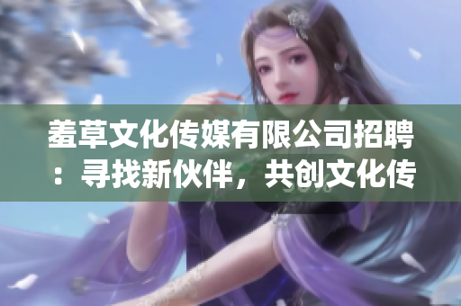 羞草文化传媒有限公司招聘：寻找新伙伴，共创文化传媒未来(1)