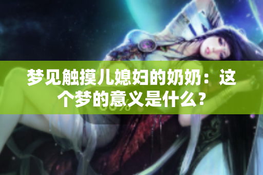 梦见触摸儿媳妇的奶奶：这个梦的意义是什么？
