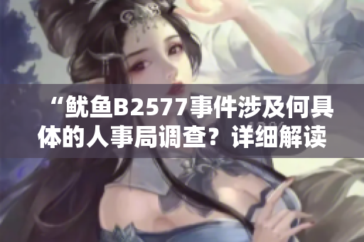 “鱿鱼B2577事件涉及何具体的人事局调查？详细解读”