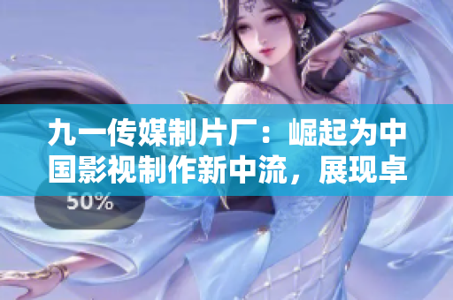 九一传媒制片厂：崛起为中国影视制作新中流，展现卓越制作水平