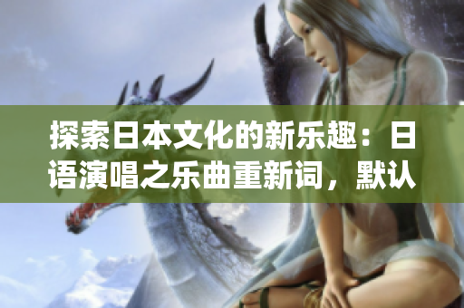 探索日本文化的新乐趣：日语演唱之乐曲重新词，默认主题(1)