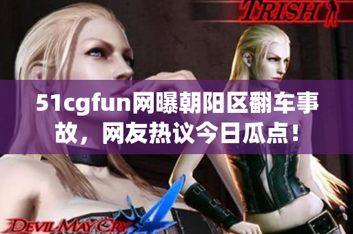 51cgfun网曝朝阳区翻车事故，网友热议今日瓜点！